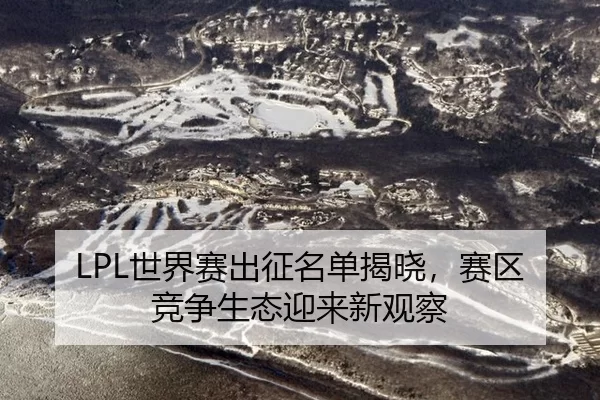 LPL世界赛出征名单揭晓，赛区竞争生态迎来新观察